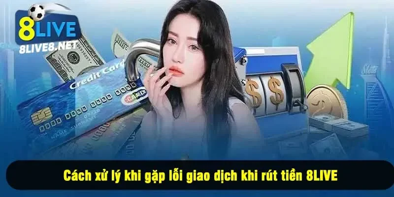 Cách xử lý khi gặp lỗi giao dịch khi rút tiền 8LIVE