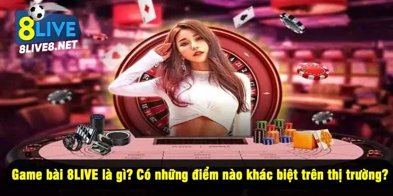 Game bài 8LIVE là gì? Có những điểm nào khác biệt trên thị trường?