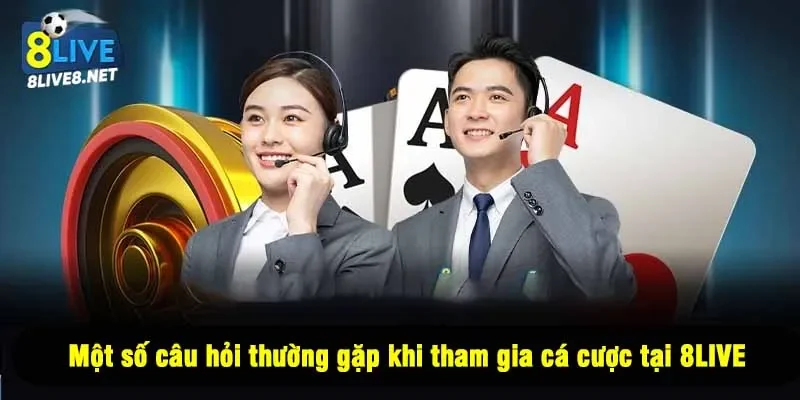 Một số câu hỏi thường gặp khi tham gia cá cược tại 8LIVE